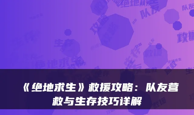 《绝地求生》救援攻略：队友营救与生存技巧详解