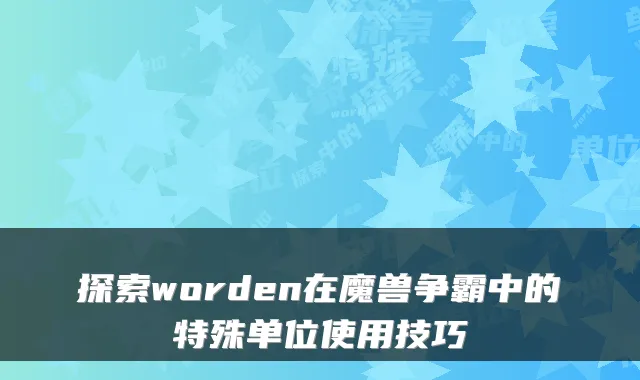 探索worden在魔兽争霸中的特殊单位使用技巧