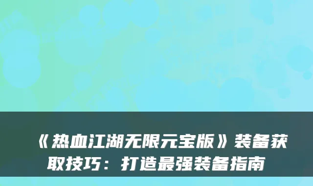 《热血江湖无限元宝版》装备获取技巧：打造强装备指南