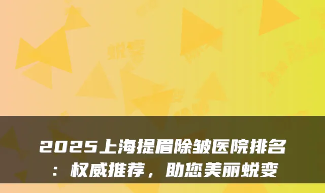 2025上海提眉除皱医院排名:推荐,助您美丽蜕变