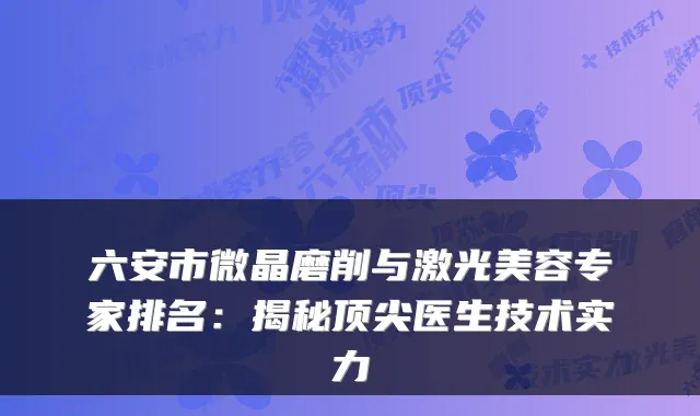 六安市微晶磨削与激光美容专家排名:揭秘医生技术实力