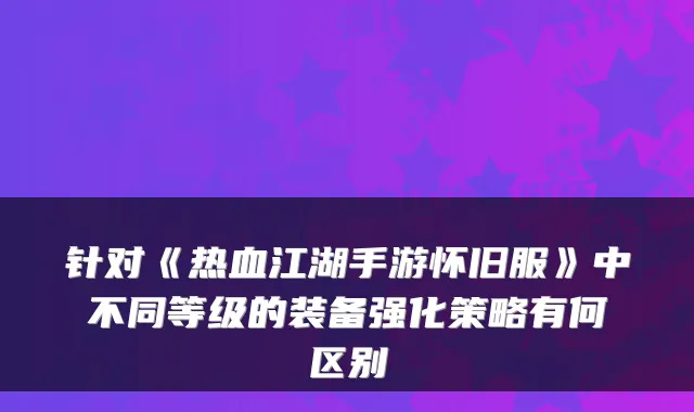 针对《热血江湖手游怀旧服》中不同等级的装备强化策略有何区别