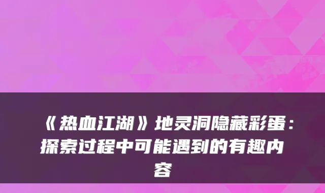 《热血江湖》地灵洞隐藏彩蛋：探索过程中可能遇到的有趣内容