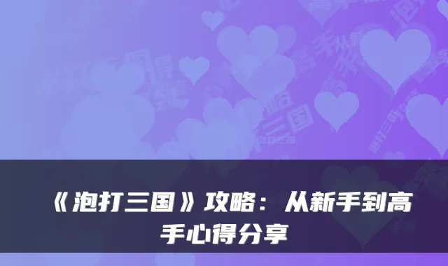 《泡打三国》攻略：从新手到高手心得分享