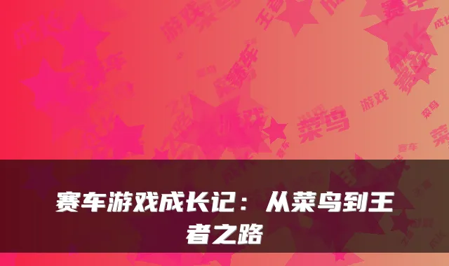 赛车游戏成长记：从菜鸟到王者之路