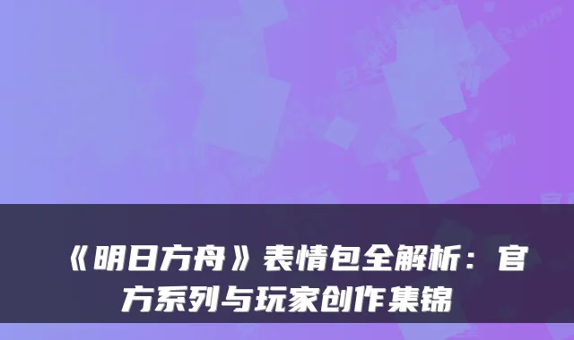 《明日方舟》表情包全解析：官方系列与玩家创作集锦