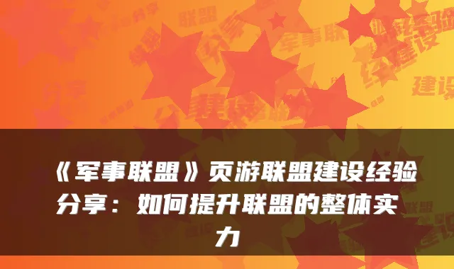 《军事联盟》页游联盟建设经验分享：如何提升联盟的整体实力