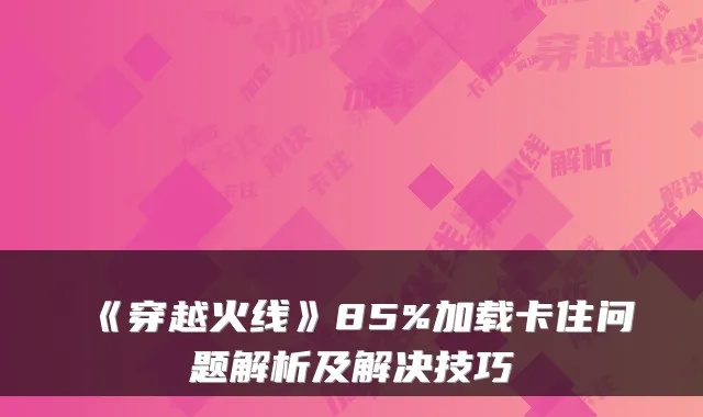 《穿越火线》85%加载卡住问题解析及解决技巧