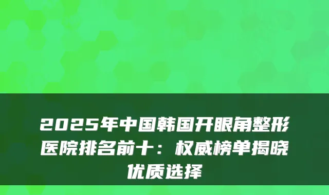 2025年中国韩国开眼角整形医院排名前十:榜单揭晓优质选择