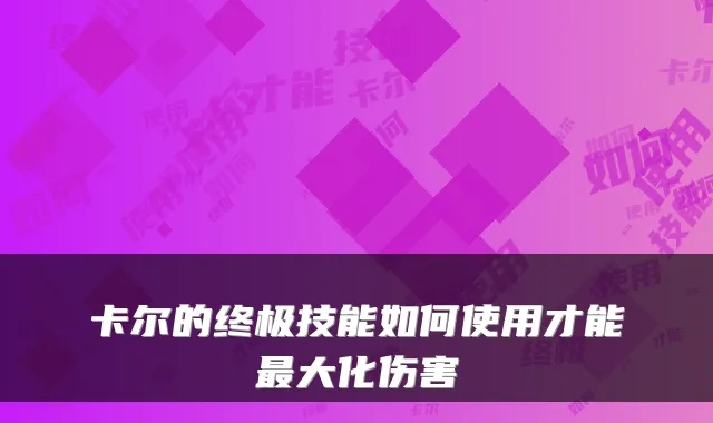 卡尔的终极技能如何使用才能最大化伤害