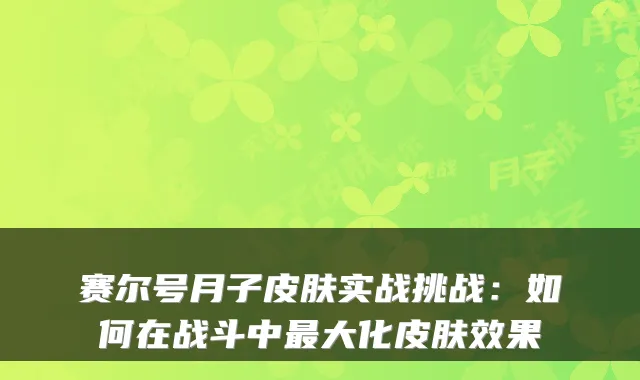 赛尔号月子皮肤实战挑战：如何在战斗中大化皮肤效果