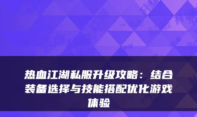 热血江湖私服升级攻略：结合装备选择与技能搭配优化游戏体验