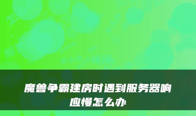 魔兽争霸建房时遇到服务器响应慢怎么办