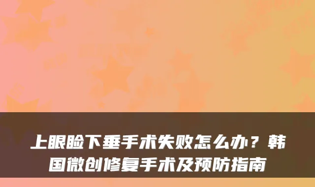 上眼睑下垂手术失败怎么办？韩国微创修复手术及预防指南
