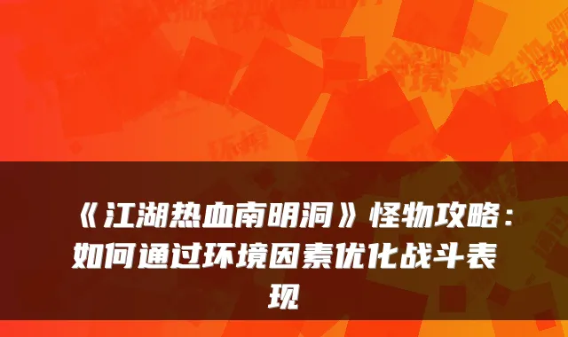 《江湖热血南明洞》怪物攻略：如何通过环境因素优化战斗表现