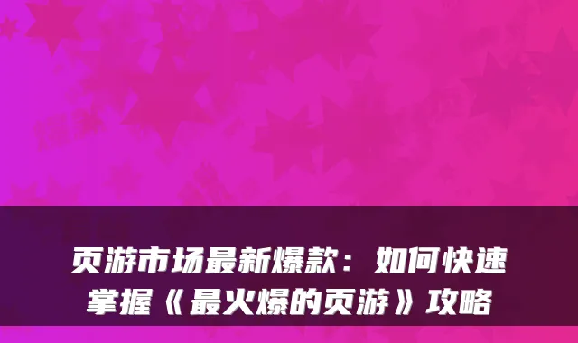 页游市场新爆款：如何快速掌握《火爆的页游》攻略