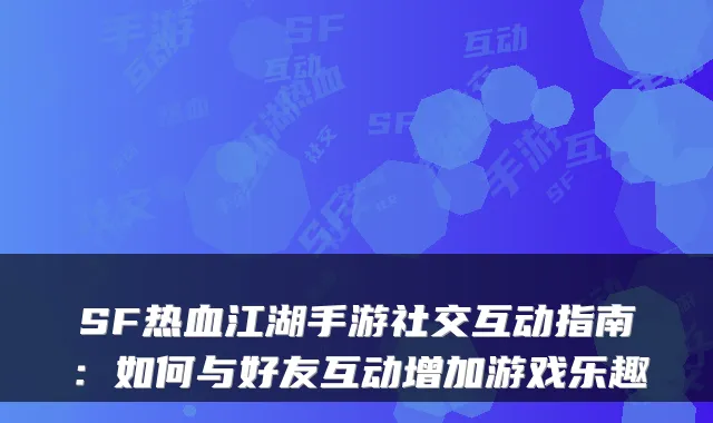 SF热血江湖手游社交互动指南：如何与好友互动增加游戏乐趣
