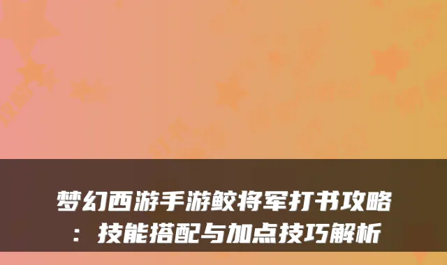 梦幻西游手游鲛将军打书攻略：技能搭配与加点技巧解析