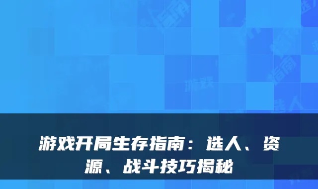 游戏开局生存指南：选人、资源、战斗技巧揭秘