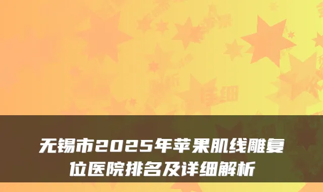 无锡市2025年苹果肌线雕复位医院排名及详细解析