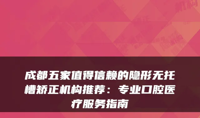 成都五家值得信赖的隐形无托槽矫正机构推荐:专业口腔医疗服务指南