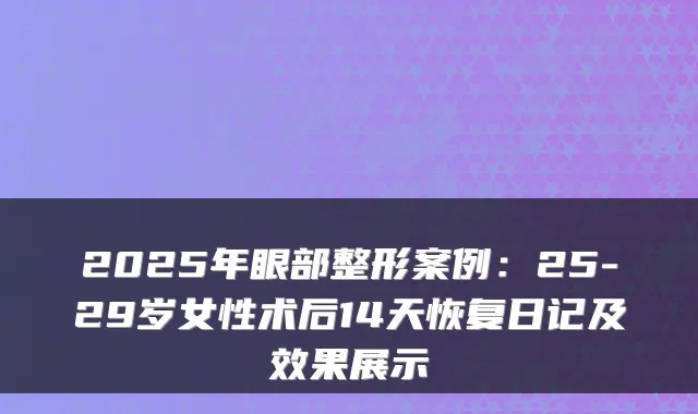 2025年眼部整形案例:25-29岁女性术后14天恢复日记及效果展示