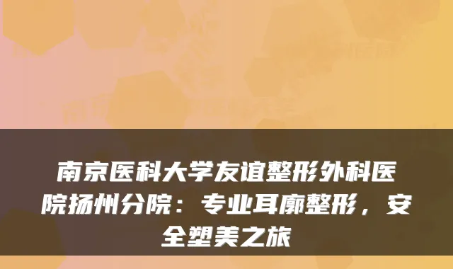 南京医科大学友谊整形外科医院扬州分院：专业耳廓整形，安全塑美之旅
