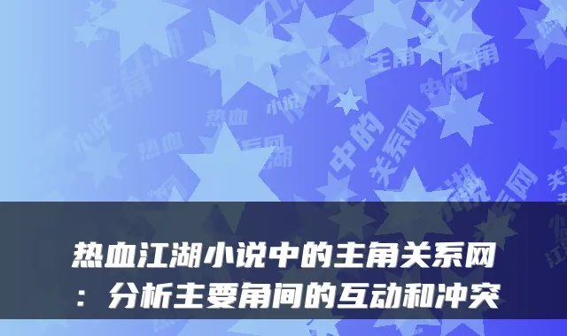 热血江湖小说中的主角关系网:分析主要角间的互动和冲突