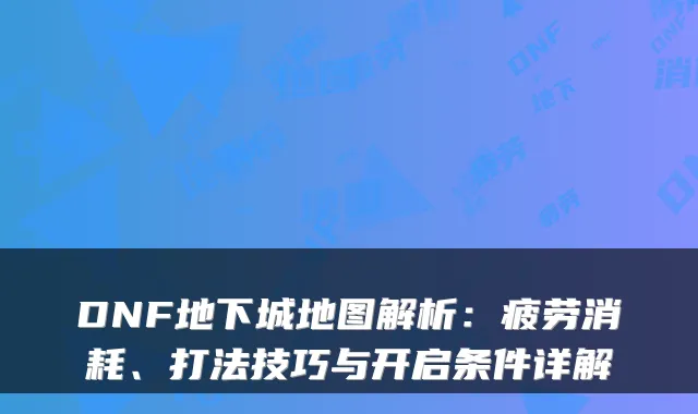 DNF地下城地图解析：疲劳消耗、打法技巧与开启条件详解