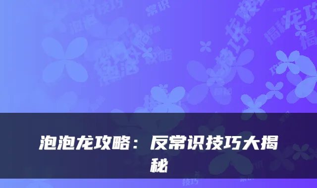 泡泡龙攻略：反常识技巧大揭秘