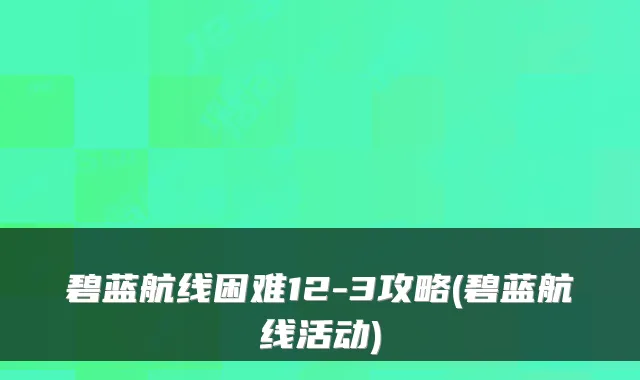 碧蓝航线困难12-3攻略(碧蓝航线活动)