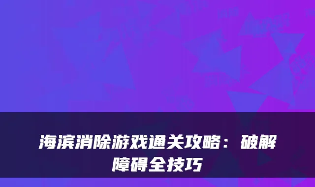 海滨消除游戏通关攻略：破解障碍全技巧