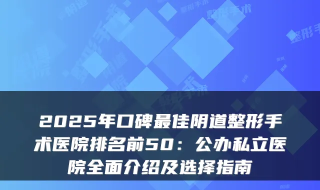 2025年口碑佳阴道整形手术医院排名前50：公办私立医院全面介绍及选择指南