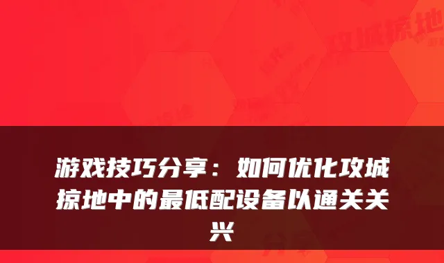 游戏技巧分享：如何优化攻城掠地中的低配设备以通关关兴