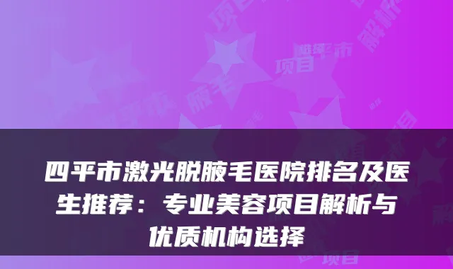 四平市激光脱腋毛医院排名及医生推荐:专业美容项目解析与优质机构选择