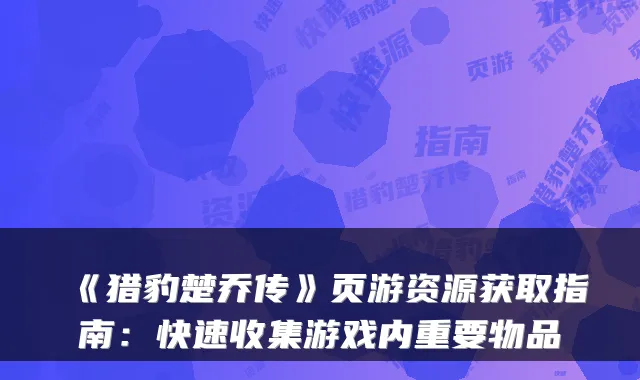 《猎豹楚乔传》页游资源获取指南:快速收集游戏内重要物品