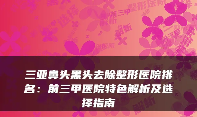 三亚鼻头黑头去除整形医院排名:前三甲医院特色解析及选择指南