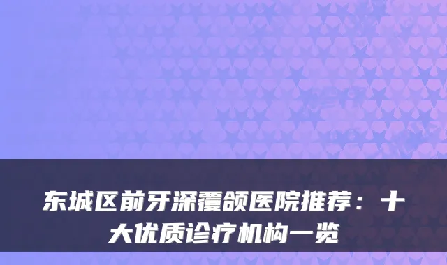 东城区前牙深覆颌医院推荐:十大优质诊疗机构一览