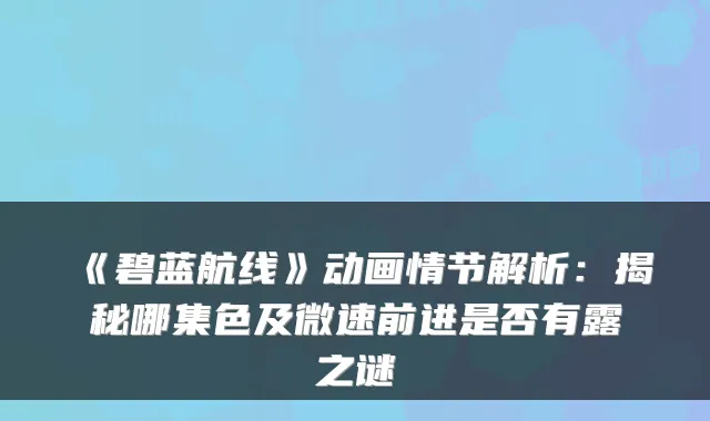《碧蓝航线》动画情节解析：揭秘哪集色及微速前进是否有露之谜