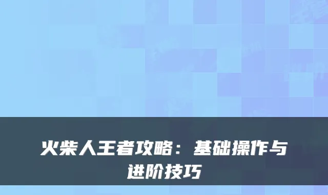 火柴人王者攻略：基础操作与进阶技巧