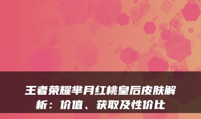 王者荣耀芈月红桃皇后皮肤解析：价值、获取及性价比