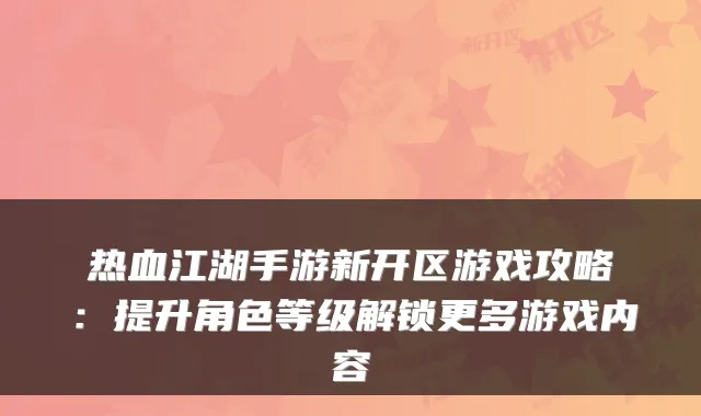 热血江湖手游新开区游戏攻略：提升角色等级解锁更多游戏内容