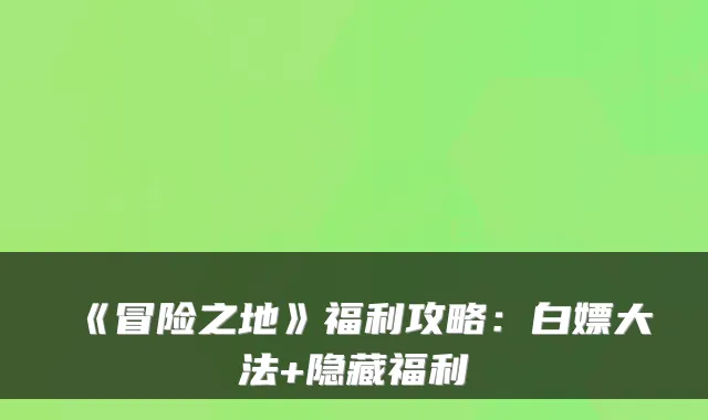 《冒险之地》福利攻略：白嫖大法+隐藏福利