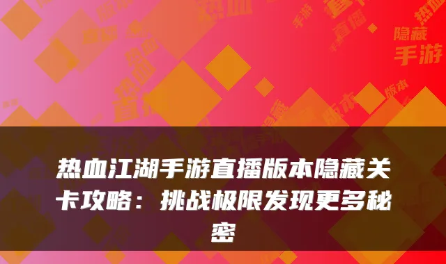 热血江湖手游直播版本隐藏关卡攻略：挑战极限发现更多秘密