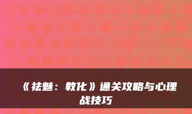 《祛魅：教化》通关攻略与心理战技巧