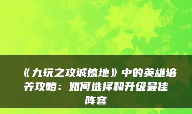 《九玩之攻城掠地》中的英雄培养攻略：如何选择和升级佳阵容