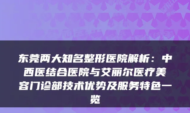 东莞两大知名整形医院解析:中西医结合医院与艾丽尔医疗美容门诊部技术优势及服务特色一览