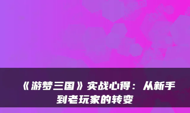 《游梦三国》实战心得：从新手到老玩家的转变