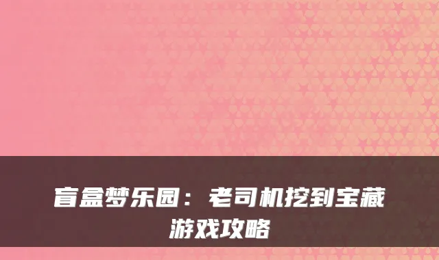 盲盒梦乐园：老司机挖到宝藏游戏攻略