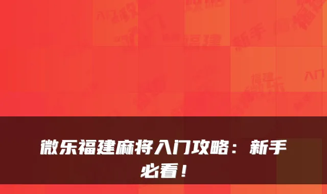 微乐福建麻将入门攻略：新手必看！